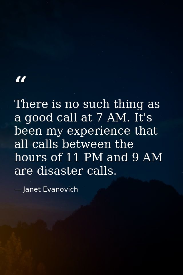There is no such thing as a good call at 7 AM. It's been my experience that all calls between the hours of 11 PM and 9 A — Janet Evanovich