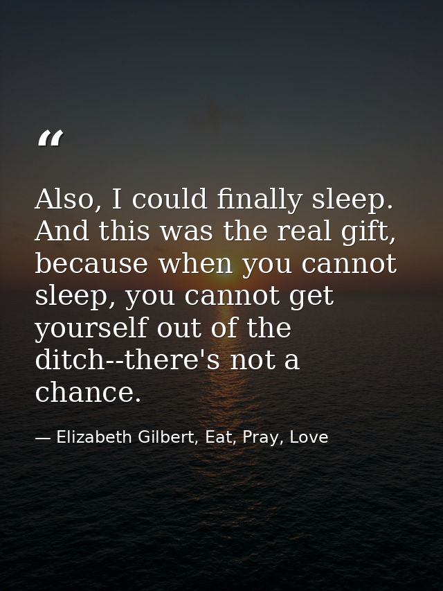 Also, I could finally sleep. And this was the real gift, because when you cannot sleep, you cannot get yourself out of t — Elizabeth Gilbert, Eat, Pray, Love