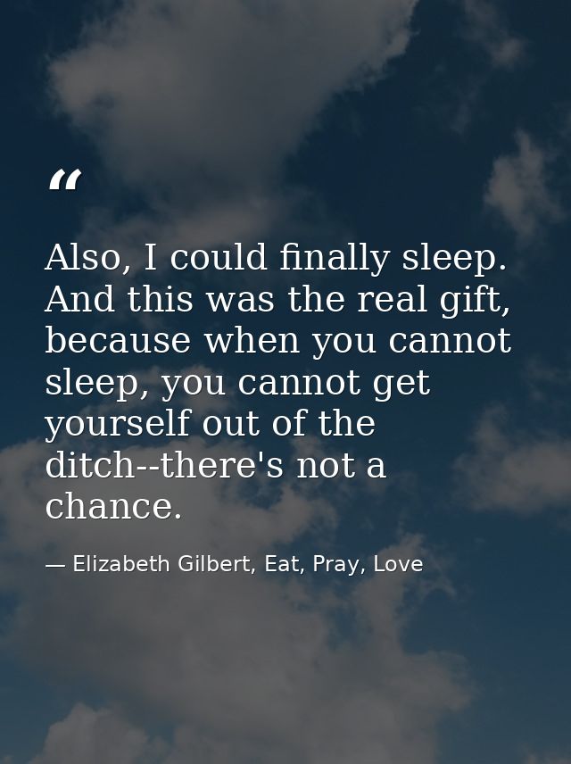 Also, I could finally sleep. And this was the real gift, because when you cannot sleep, you cannot get yourself out of t — Elizabeth Gilbert, Eat, Pray, Love