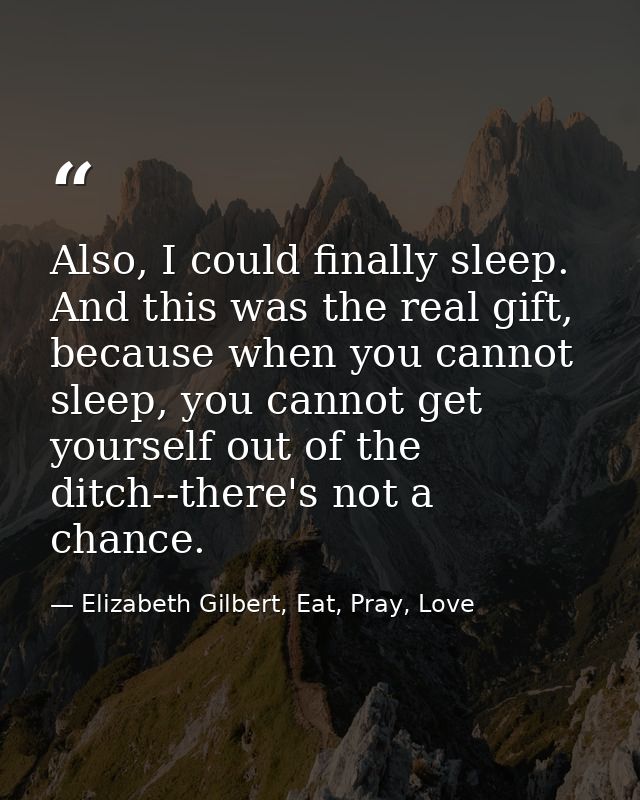 Also, I could finally sleep. And this was the real gift, because when you cannot sleep, you cannot get yourself out of t — Elizabeth Gilbert, Eat, Pray, Love