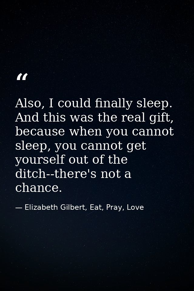 Also, I could finally sleep. And this was the real gift, because when you cannot sleep, you cannot get yourself out of t — Elizabeth Gilbert, Eat, Pray, Love