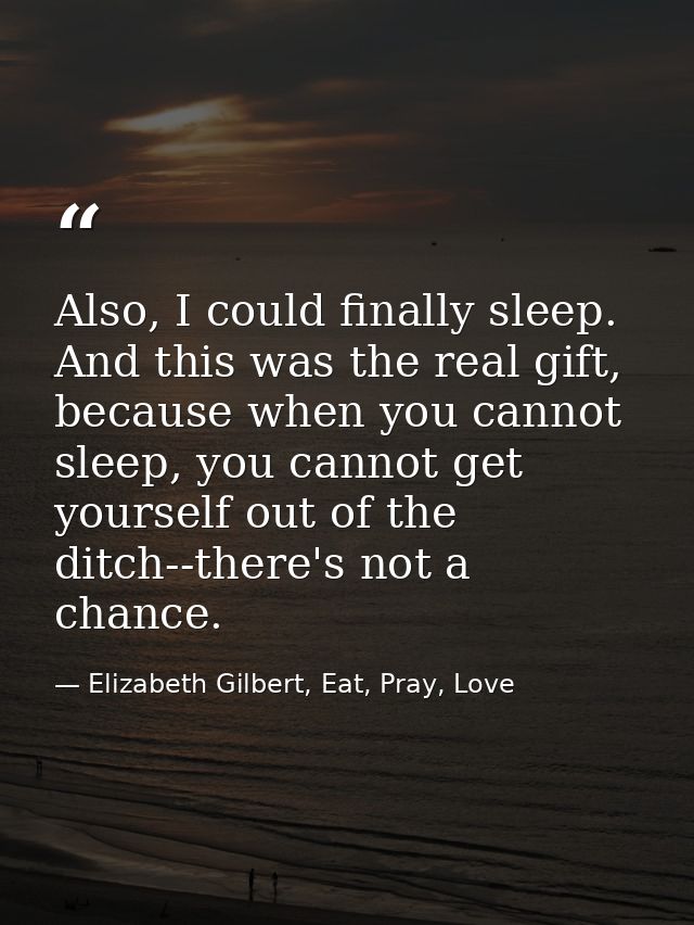 Also, I could finally sleep. And this was the real gift, because when you cannot sleep, you cannot get yourself out of t — Elizabeth Gilbert, Eat, Pray, Love