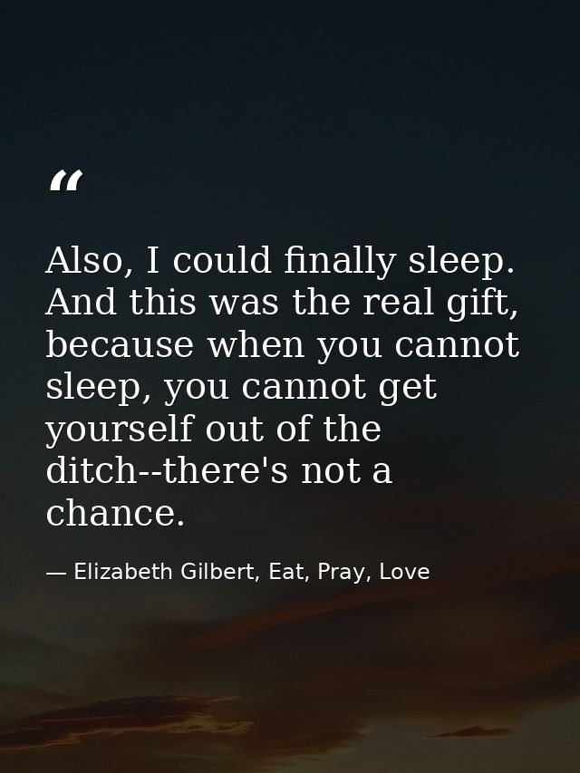 Also, I could finally sleep. And this was the real gift, because when you cannot sleep, you cannot get yourself out of t — Elizabeth Gilbert, Eat, Pray, Love
