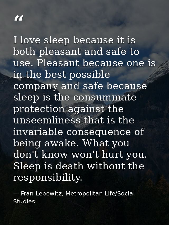 I love sleep because it is both pleasant and safe to use. Pleasant because one is in the best possible company and safe  — Fran Lebowitz, Metropolitan Life/Social Studies