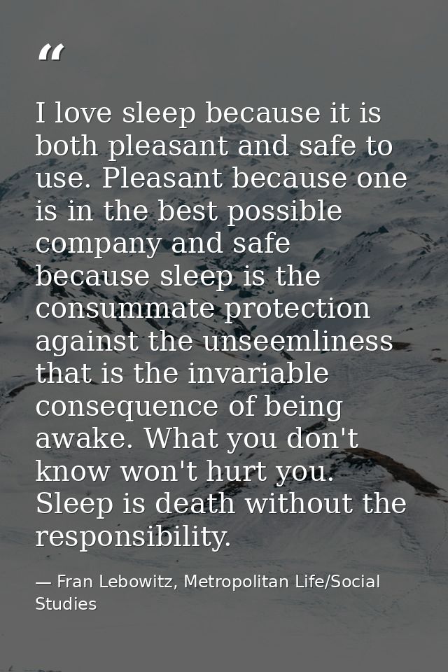 I love sleep because it is both pleasant and safe to use. Pleasant because one is in the best possible company and safe  — Fran Lebowitz, Metropolitan Life/Social Studies