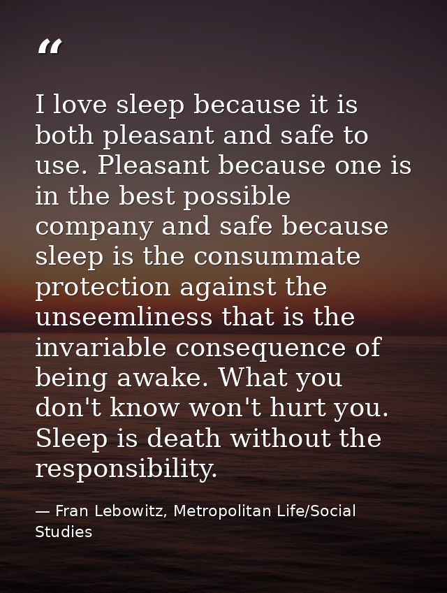 I love sleep because it is both pleasant and safe to use. Pleasant because one is in the best possible company and safe  — Fran Lebowitz, Metropolitan Life/Social Studies