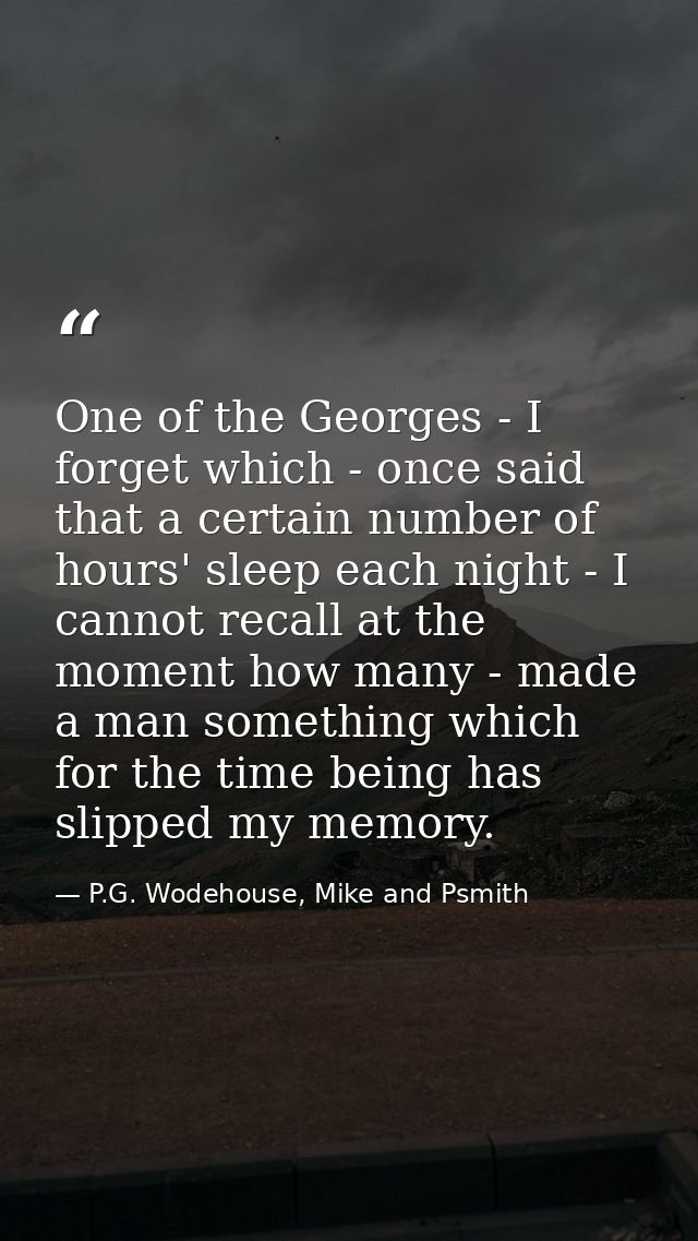 One of the Georges - I forget which - once said that a certain number of hours' sleep each night - I cannot recall at th — P.G. Wodehouse, Mike and Psmith