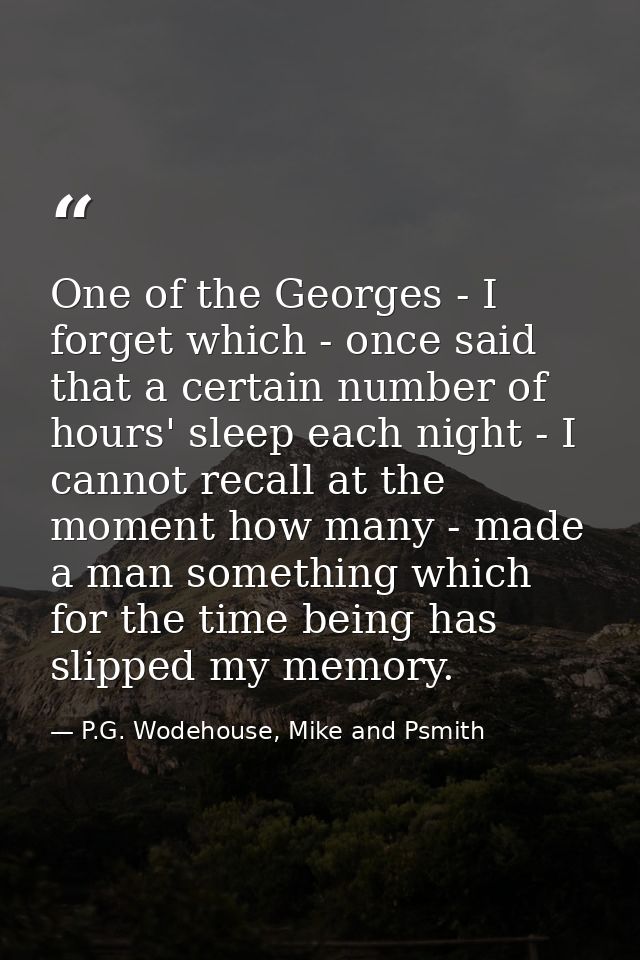 One of the Georges - I forget which - once said that a certain number of hours' sleep each night - I cannot recall at th — P.G. Wodehouse, Mike and Psmith