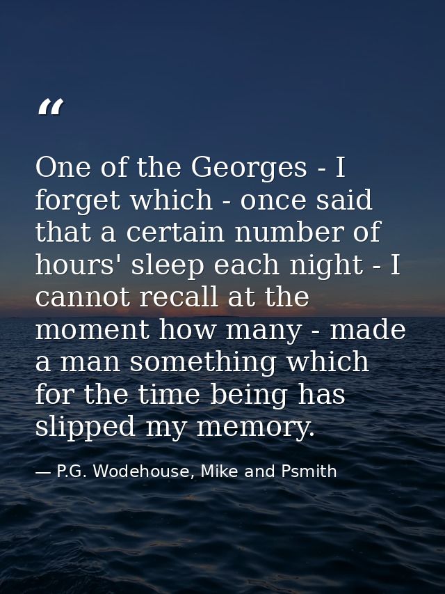 One of the Georges - I forget which - once said that a certain number of hours' sleep each night - I cannot recall at th — P.G. Wodehouse, Mike and Psmith