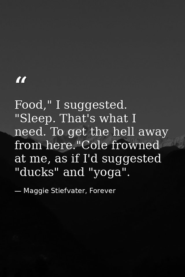 Food," I suggested. "Sleep. That's what I need. To get the hell away from here."Cole frowned at me, as if I'd suggested  — Maggie Stiefvater, Forever