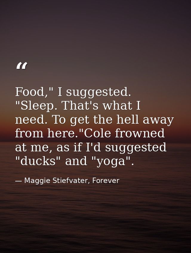Food," I suggested. "Sleep. That's what I need. To get the hell away from here."Cole frowned at me, as if I'd suggested  — Maggie Stiefvater, Forever