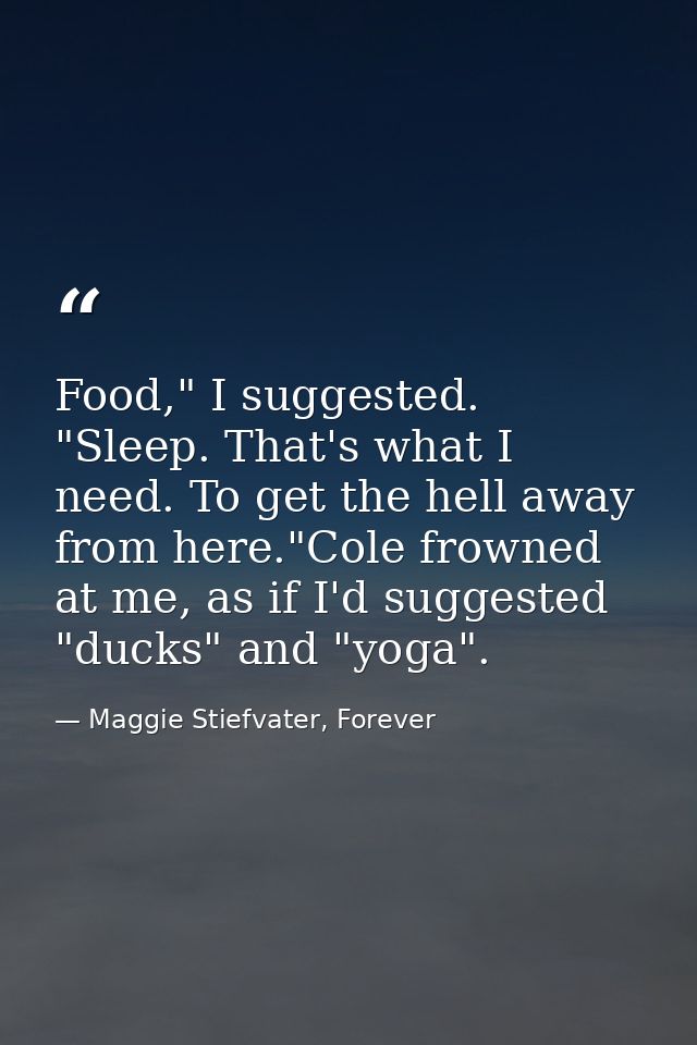 Food," I suggested. "Sleep. That's what I need. To get the hell away from here."Cole frowned at me, as if I'd suggested  — Maggie Stiefvater, Forever