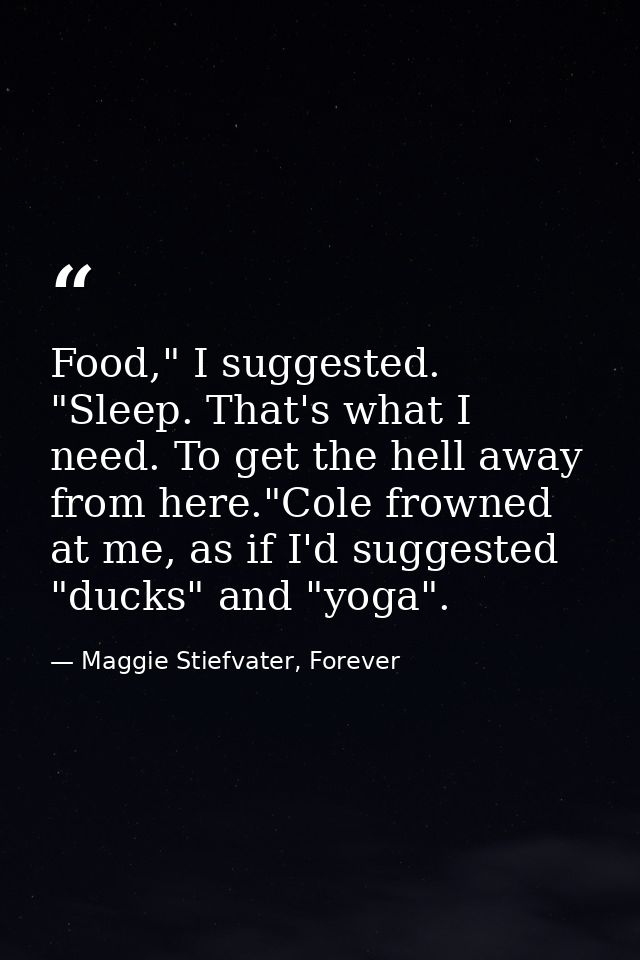 Food," I suggested. "Sleep. That's what I need. To get the hell away from here."Cole frowned at me, as if I'd suggested  — Maggie Stiefvater, Forever