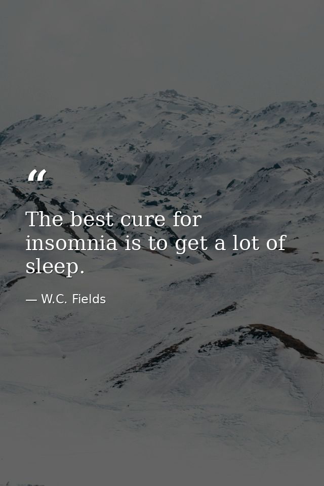 The best cure for insomnia is to get a lot of sleep. — W.C. Fields