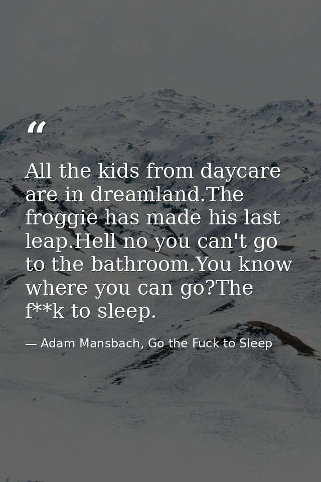 All the kids from daycare are in dreamland.The froggie has made his last leap.Hell no you can't go to the bathroom.You k — Adam Mansbach, Go the Fuck to Sleep
