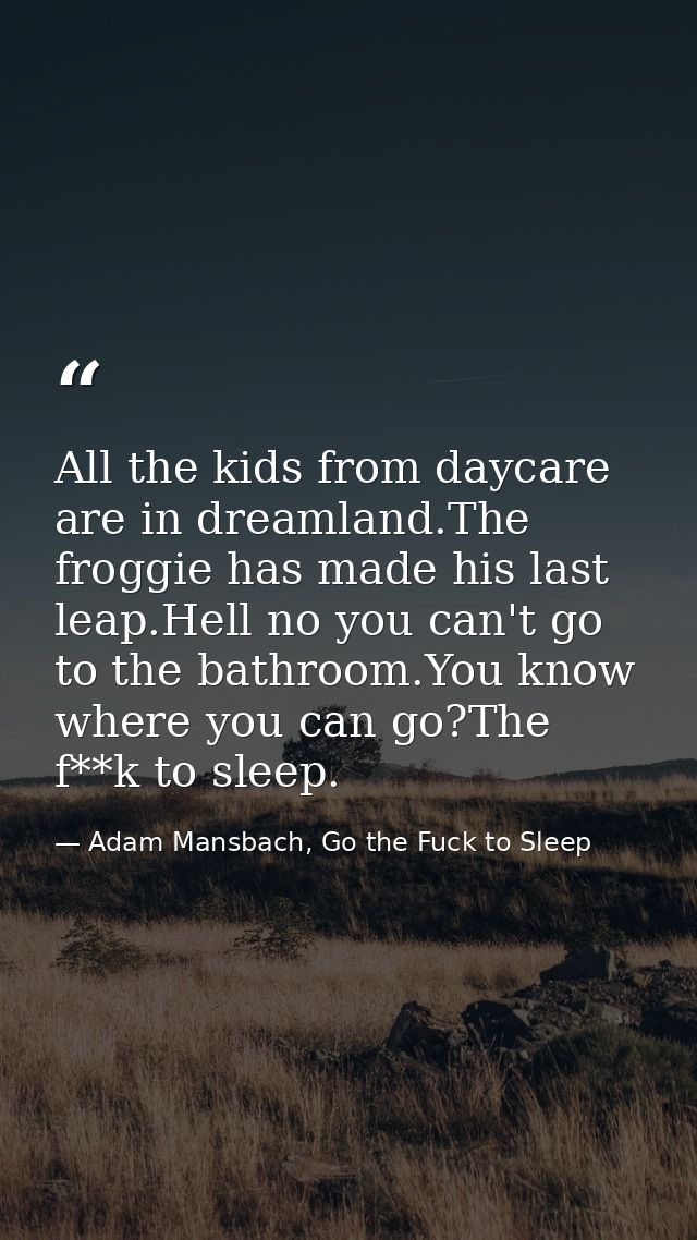 All the kids from daycare are in dreamland.The froggie has made his last leap.Hell no you can't go to the bathroom.You k — Adam Mansbach, Go the Fuck to Sleep