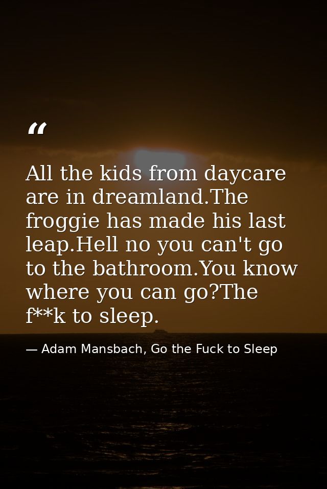 All the kids from daycare are in dreamland.The froggie has made his last leap.Hell no you can't go to the bathroom.You k — Adam Mansbach, Go the Fuck to Sleep