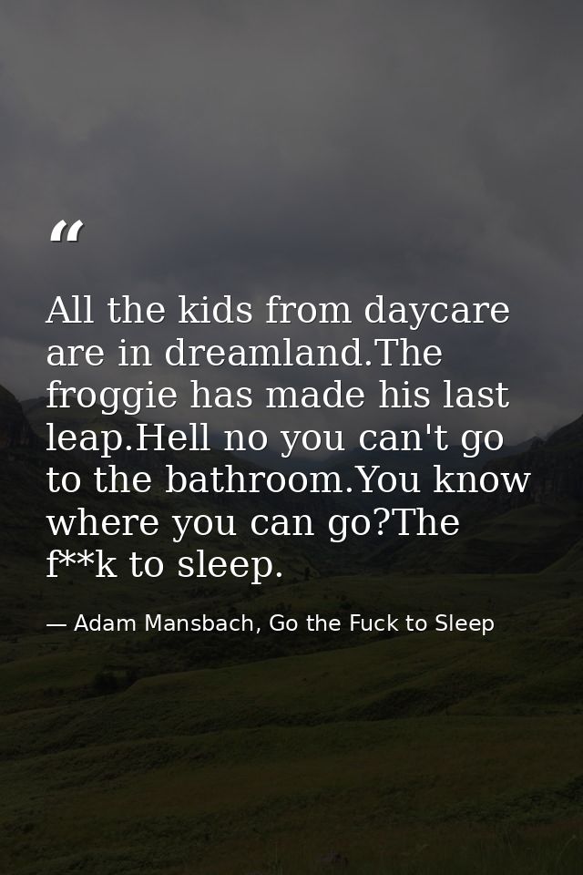 All the kids from daycare are in dreamland.The froggie has made his last leap.Hell no you can't go to the bathroom.You k — Adam Mansbach, Go the Fuck to Sleep