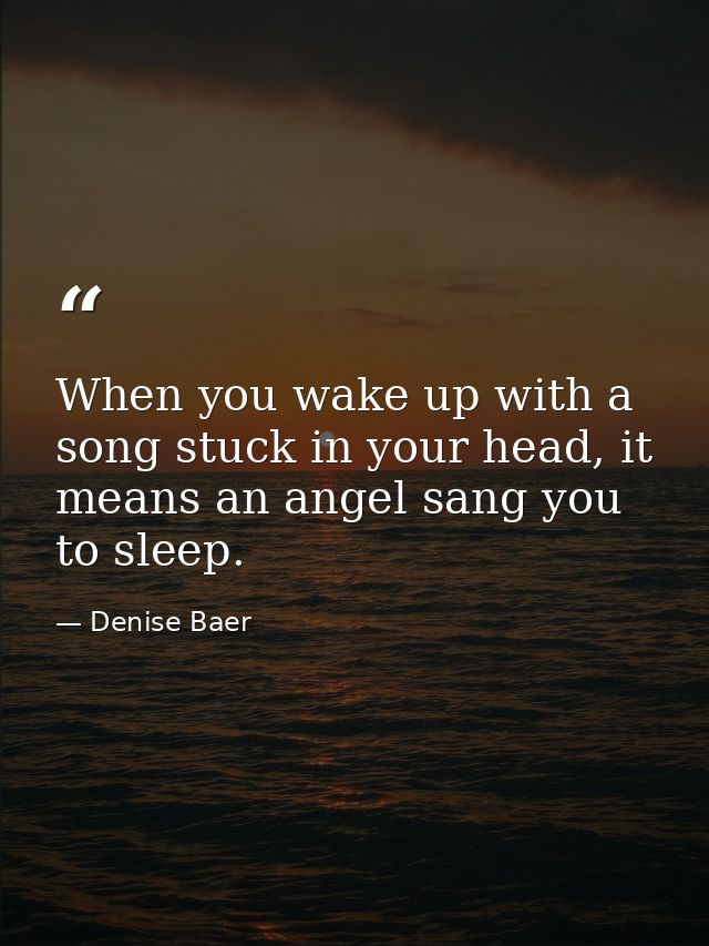 When you wake up with a song stuck in your head, it means an angel sang you to sleep. — Denise Baer