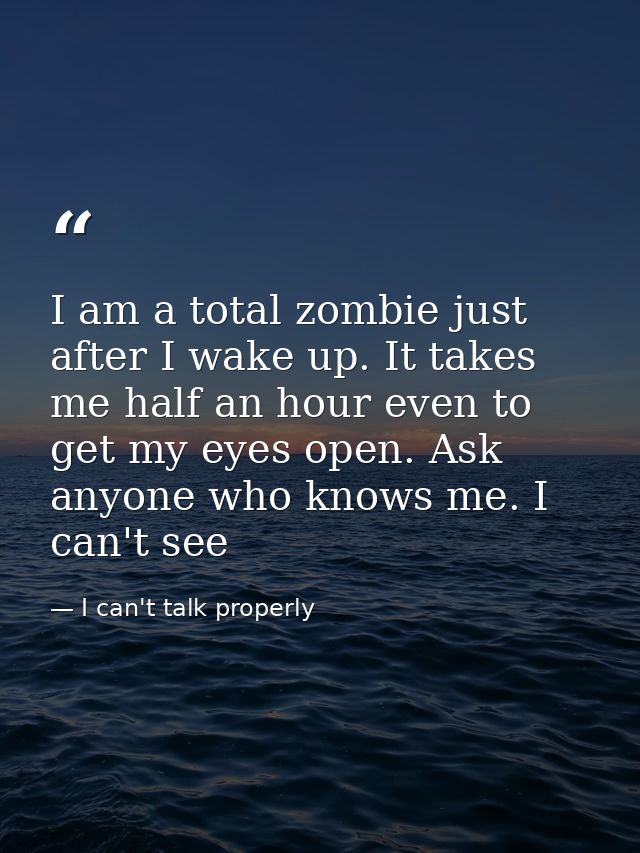 I am a total zombie just after I wake up. It takes me half an hour even to get my eyes open. Ask anyone who knows me. I  — I can't talk properly