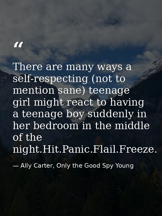 There are many ways a self-respecting (not to mention sane) teenage girl might react to having a teenage boy suddenly in — Ally Carter, Only the Good Spy Young