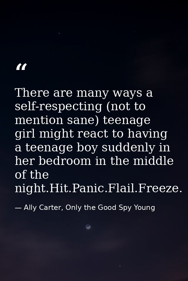 There are many ways a self-respecting (not to mention sane) teenage girl might react to having a teenage boy suddenly in — Ally Carter, Only the Good Spy Young