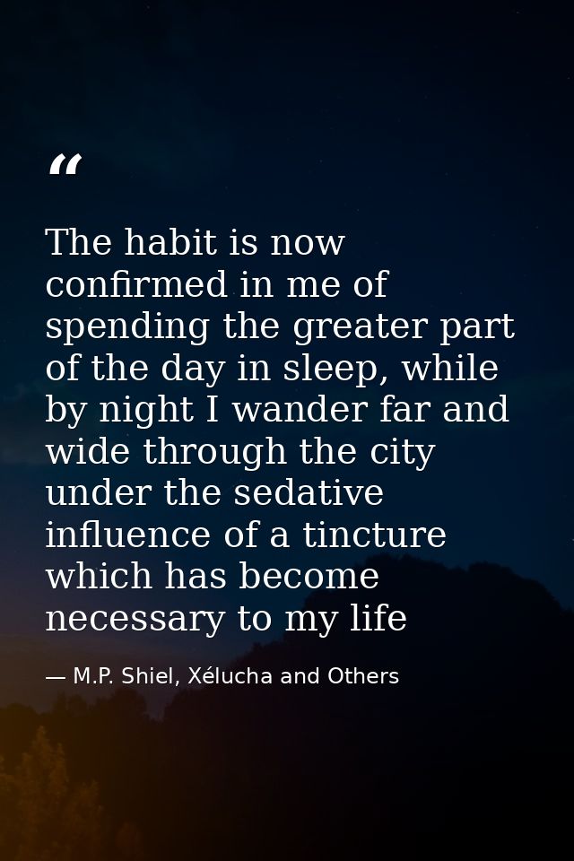 The habit is now confirmed in me of spending the greater part of the day in sleep, while by night I wander far and wide  — M.P. Shiel, Xélucha and Others
