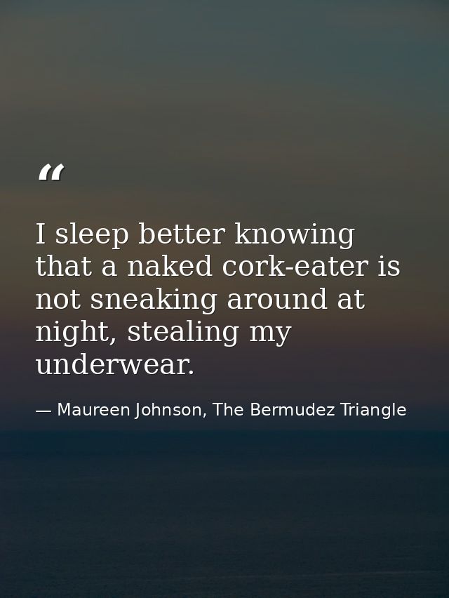 I sleep better knowing that a naked cork-eater is not sneaking around at night, stealing my underwear. — Maureen Johnson, The Bermudez Triangle