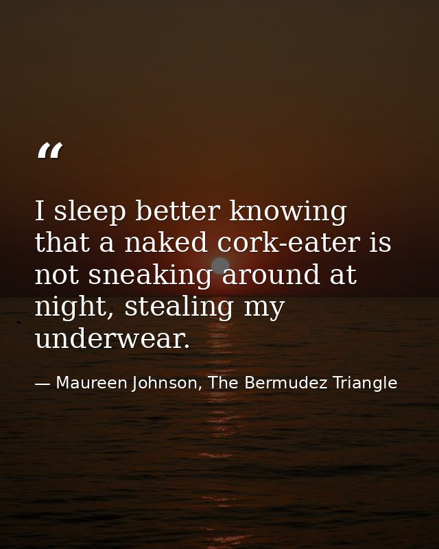 I sleep better knowing that a naked cork-eater is not sneaking around at night, stealing my underwear. — Maureen Johnson, The Bermudez Triangle