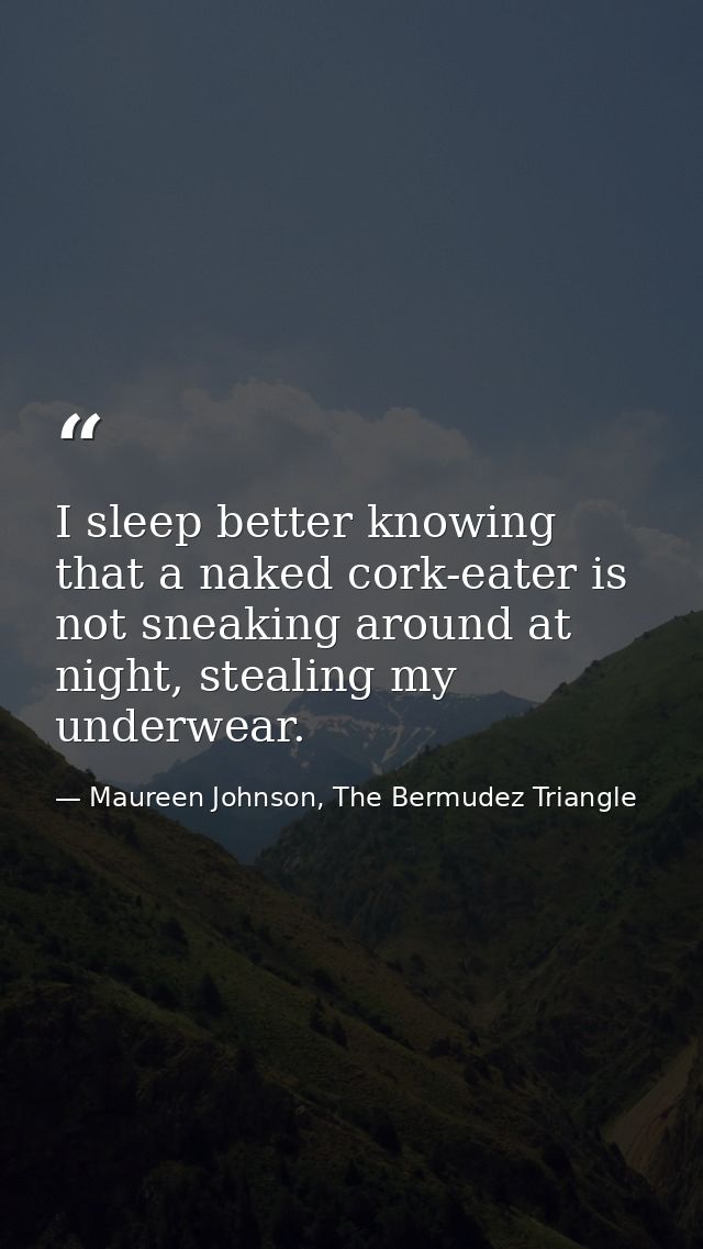 I sleep better knowing that a naked cork-eater is not sneaking around at night, stealing my underwear. — Maureen Johnson, The Bermudez Triangle
