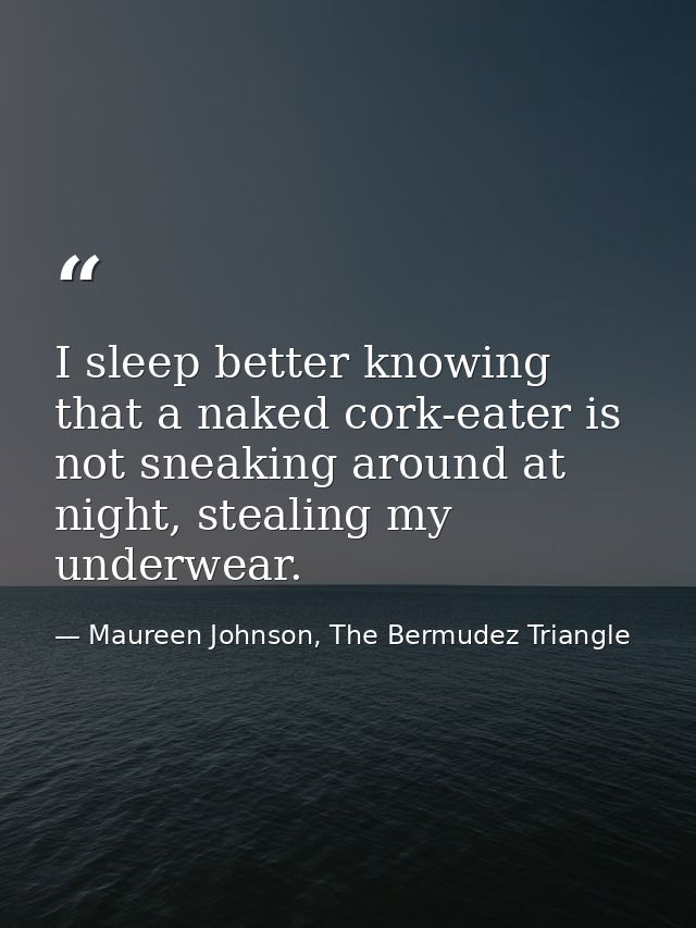 I sleep better knowing that a naked cork-eater is not sneaking around at night, stealing my underwear. — Maureen Johnson, The Bermudez Triangle