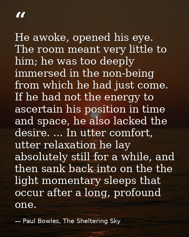 He awoke, opened his eye. The room meant very little to him; he was too deeply immersed in the non-being from which he h — Paul Bowles, The Sheltering Sky