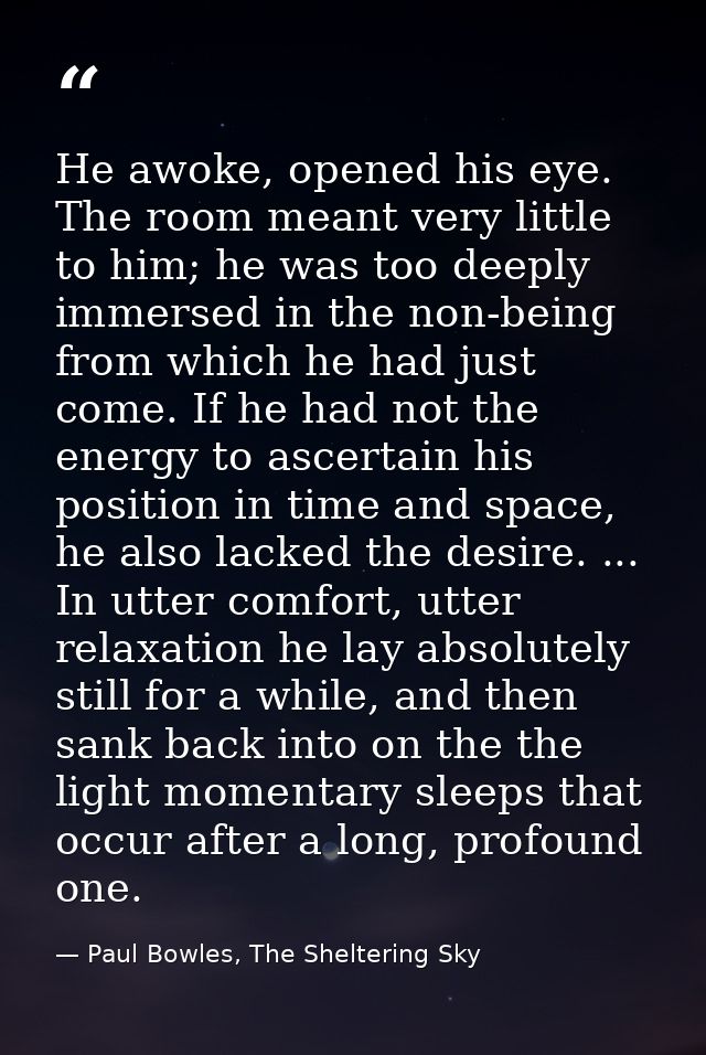 He awoke, opened his eye. The room meant very little to him; he was too deeply immersed in the non-being from which he h — Paul Bowles, The Sheltering Sky