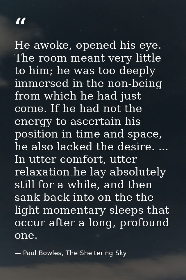 He awoke, opened his eye. The room meant very little to him; he was too deeply immersed in the non-being from which he h — Paul Bowles, The Sheltering Sky