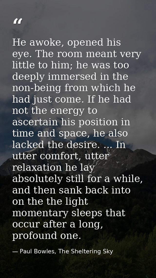 He awoke, opened his eye. The room meant very little to him; he was too deeply immersed in the non-being from which he h — Paul Bowles, The Sheltering Sky