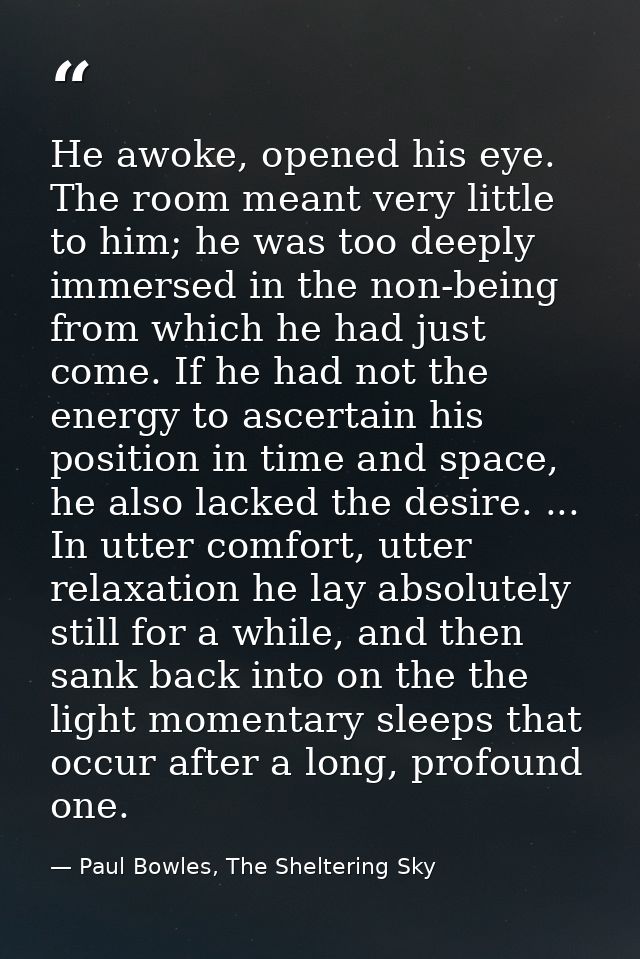 He awoke, opened his eye. The room meant very little to him; he was too deeply immersed in the non-being from which he h — Paul Bowles, The Sheltering Sky