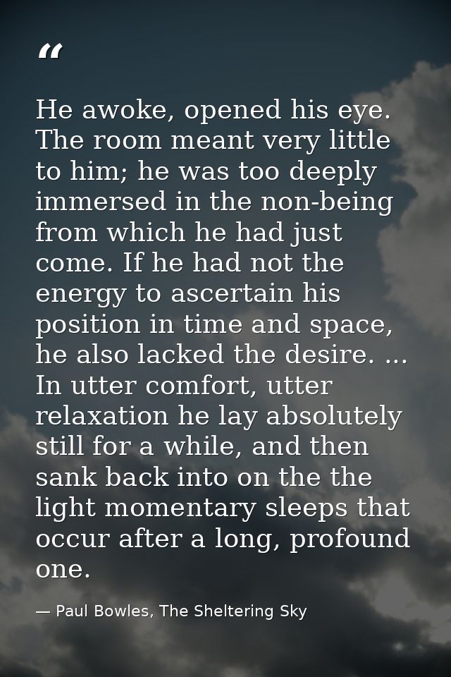 He awoke, opened his eye. The room meant very little to him; he was too deeply immersed in the non-being from which he h — Paul Bowles, The Sheltering Sky