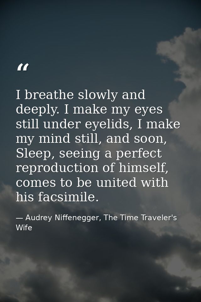 I breathe slowly and deeply. I make my eyes still under eyelids, I make my mind still, and soon, Sleep, seeing a perfect — Audrey Niffenegger, The Time Traveler's Wife