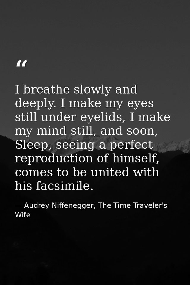 I breathe slowly and deeply. I make my eyes still under eyelids, I make my mind still, and soon, Sleep, seeing a perfect — Audrey Niffenegger, The Time Traveler's Wife