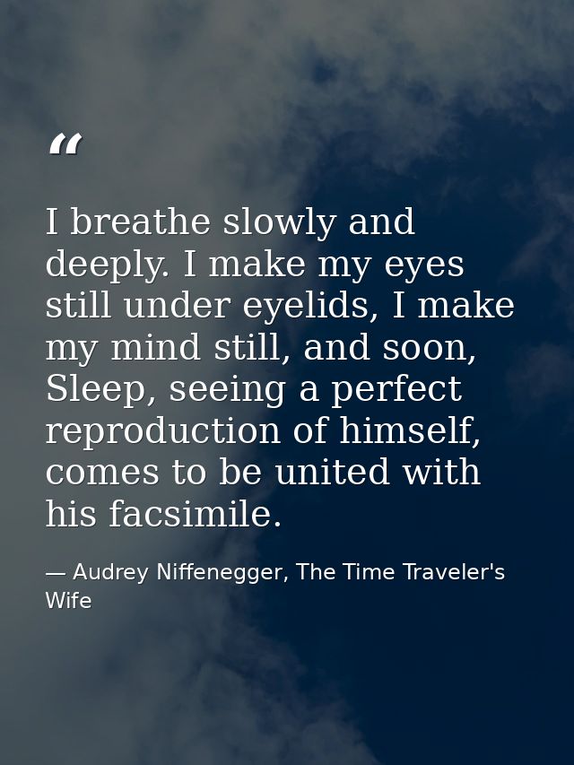 I breathe slowly and deeply. I make my eyes still under eyelids, I make my mind still, and soon, Sleep, seeing a perfect — Audrey Niffenegger, The Time Traveler's Wife