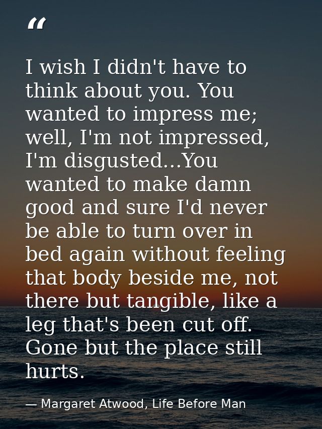 I wish I didn't have to think about you. You wanted to impress me; well, I'm not impressed, I'm disgusted...You wanted t — Margaret Atwood, Life Before Man