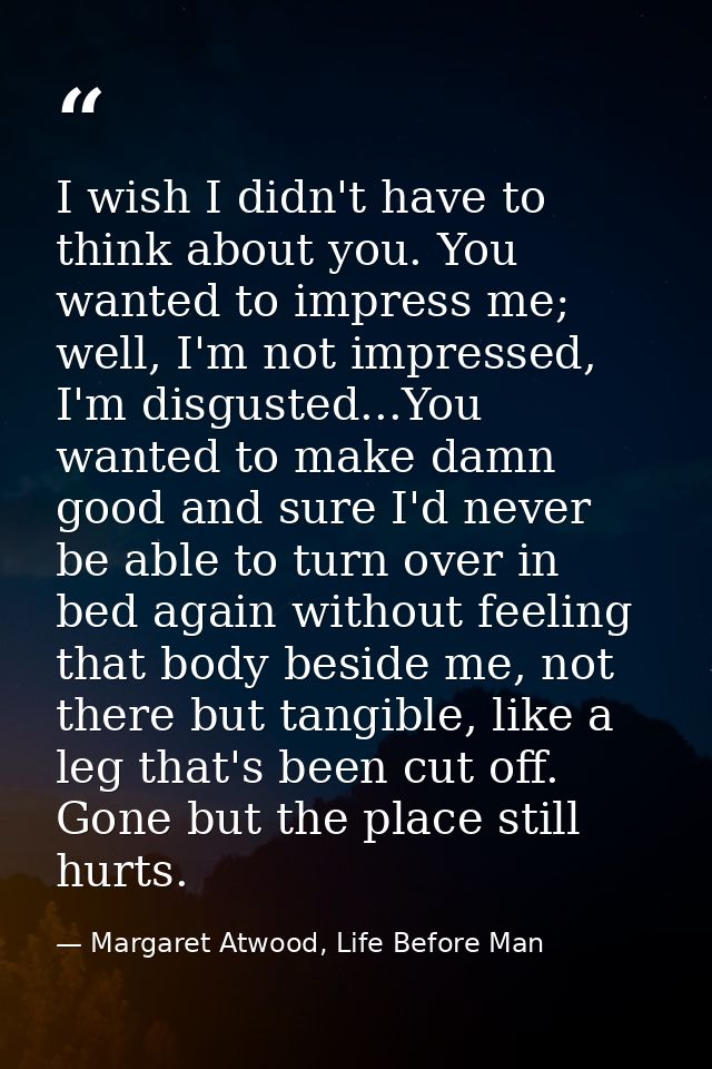 I wish I didn't have to think about you. You wanted to impress me; well, I'm not impressed, I'm disgusted...You wanted t — Margaret Atwood, Life Before Man