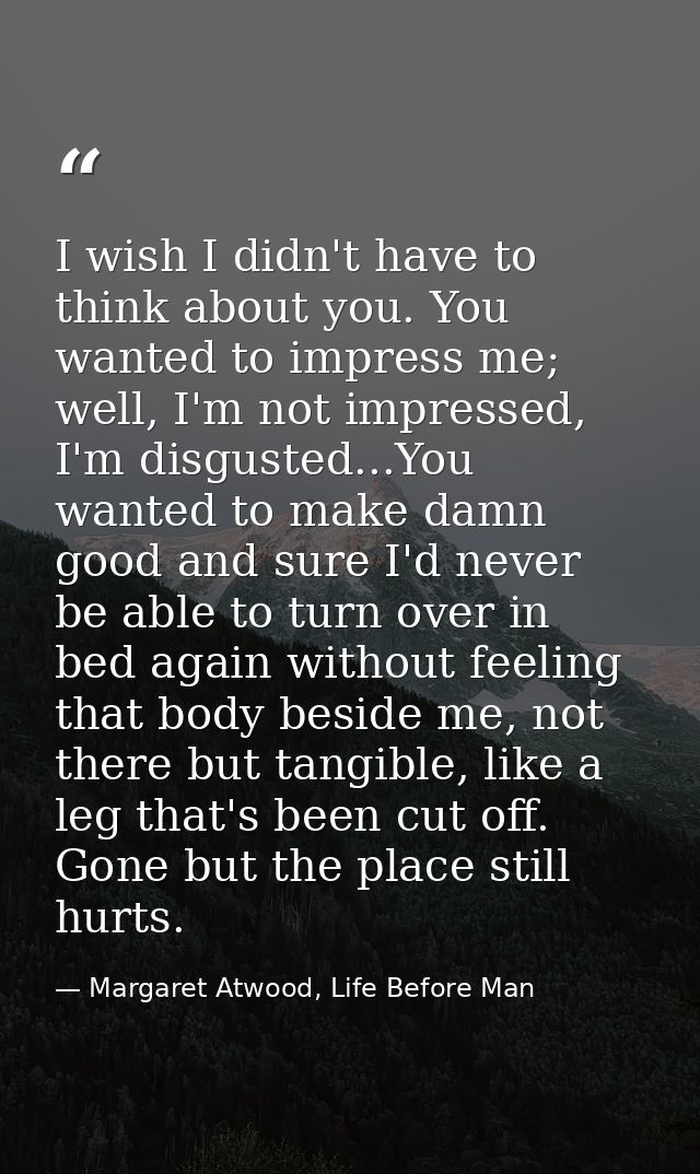 I wish I didn't have to think about you. You wanted to impress me; well, I'm not impressed, I'm disgusted...You wanted t — Margaret Atwood, Life Before Man