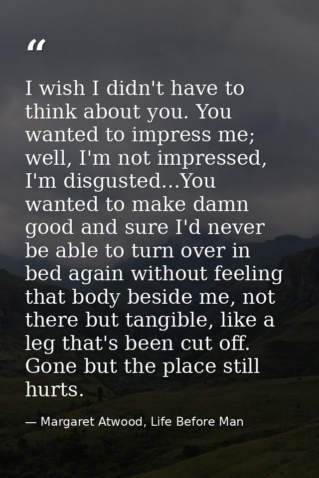 I wish I didn't have to think about you. You wanted to impress me; well, I'm not impressed, I'm disgusted...You wanted t — Margaret Atwood, Life Before Man