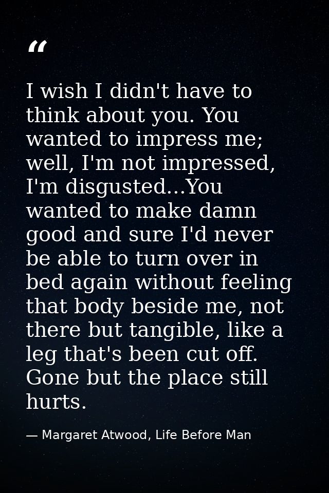 I wish I didn't have to think about you. You wanted to impress me; well, I'm not impressed, I'm disgusted...You wanted t — Margaret Atwood, Life Before Man