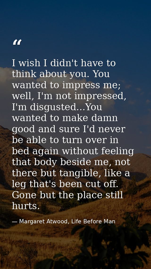 I wish I didn't have to think about you. You wanted to impress me; well, I'm not impressed, I'm disgusted...You wanted t — Margaret Atwood, Life Before Man