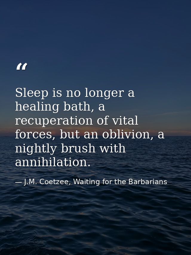 Sleep is no longer a healing bath, a recuperation of vital forces, but an oblivion, a nightly brush with annihilation. — J.M. Coetzee, Waiting for the Barbarians