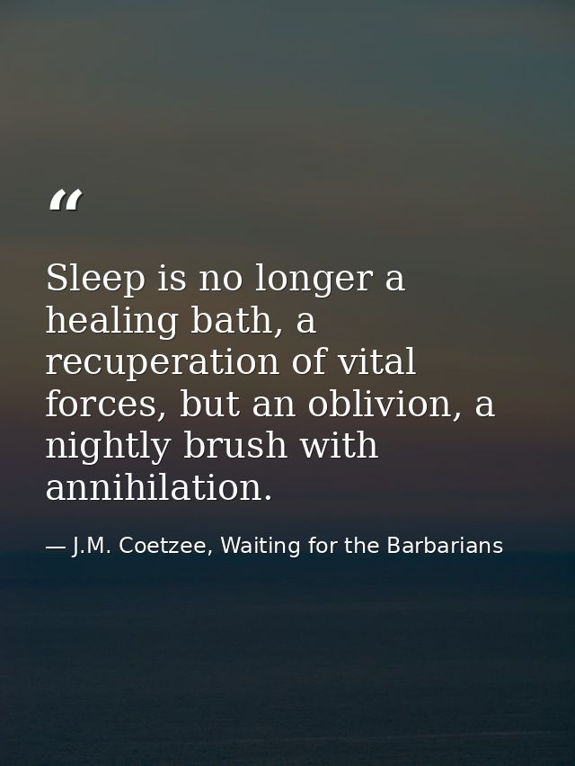 Sleep is no longer a healing bath, a recuperation of vital forces, but an oblivion, a nightly brush with annihilation. — J.M. Coetzee, Waiting for the Barbarians
