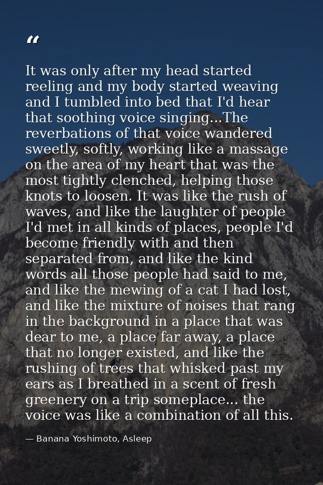 It was only after my head started reeling and my body started weaving and I tumbled into bed that I'd hear that soothing — Banana Yoshimoto, Asleep