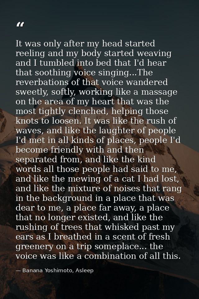 It was only after my head started reeling and my body started weaving and I tumbled into bed that I'd hear that soothing — Banana Yoshimoto, Asleep